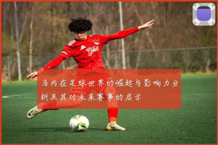 马内在足球世界的崛起与影响力分析及其对未来赛事的启示
