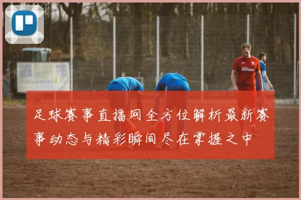 足球赛事直播网全方位解析最新赛事动态与精彩瞬间尽在掌握之中