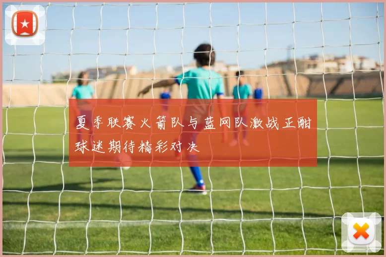 夏季联赛火箭队与蓝网队激战正酣球迷期待精彩对决