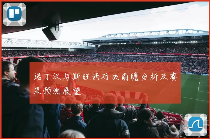 诺丁汉与斯旺西对决前瞻分析及赛果预测展望