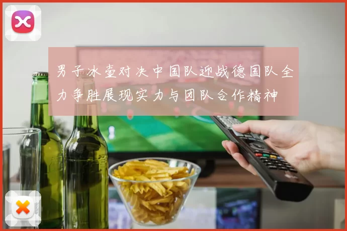 男子冰壶对决中国队迎战德国队全力争胜展现实力与团队合作精神