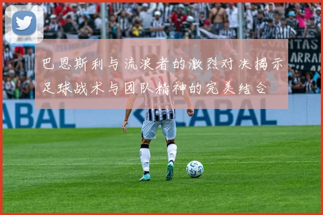 巴恩斯利与流浪者的激烈对决揭示足球战术与团队精神的完美结合