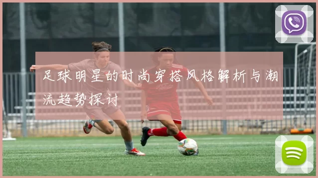 足球明星的时尚穿搭风格解析与潮流趋势探讨