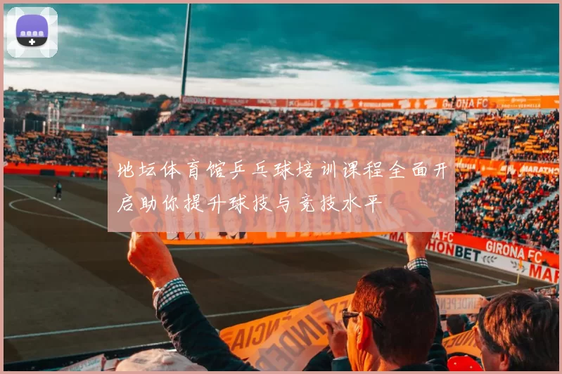 地坛体育馆乒乓球培训课程全面开启助你提升球技与竞技水平