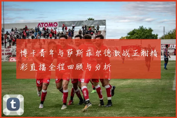 博卡青年与萨斯菲尔德激战正酣精彩直播全程回顾与分析