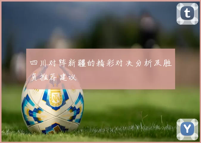 四川对阵新疆的精彩对决分析及胜负推荐建议