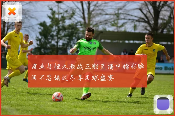 建业与恒大激战正酣直播中精彩瞬间不容错过尽享足球盛宴