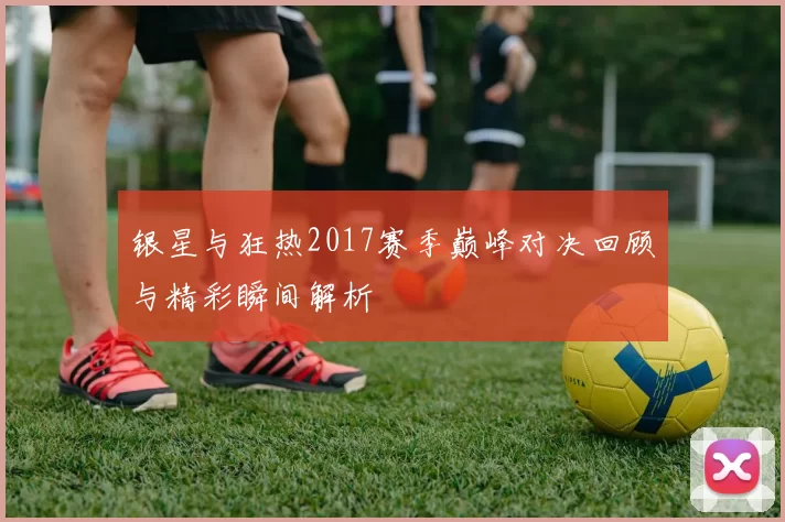 银星与狂热2017赛季巅峰对决回顾与精彩瞬间解析