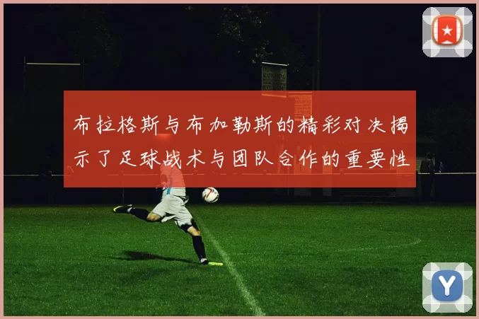 布拉格斯与布加勒斯的精彩对决揭示了足球战术与团队合作的重要性
