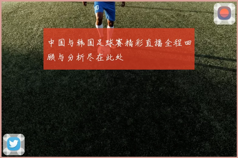 中国与韩国足球赛精彩直播全程回顾与分析尽在此处