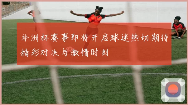 非洲杯赛事即将开启球迷热切期待精彩对决与激情时刻